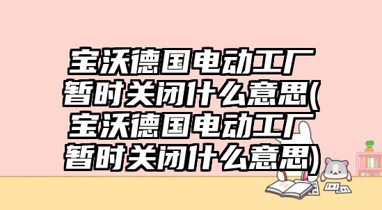 寶沃德國電動工廠暫時關閉什么意思(寶沃德國電動工廠暫時關閉什么意思)