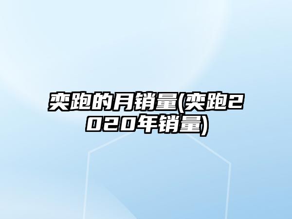 奕跑的月銷量(奕跑2020年銷量)