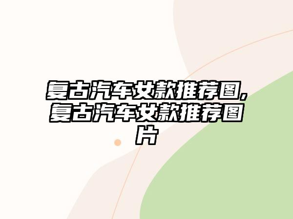 復(fù)古汽車女款推薦圖,復(fù)古汽車女款推薦圖片