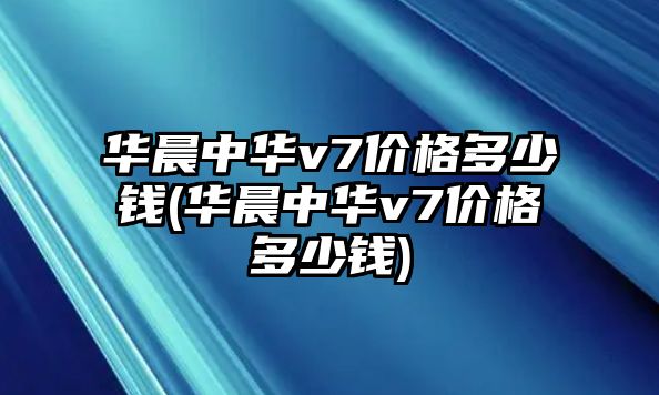 華晨中華v7價(jià)格多少錢(華晨中華v7價(jià)格多少錢)