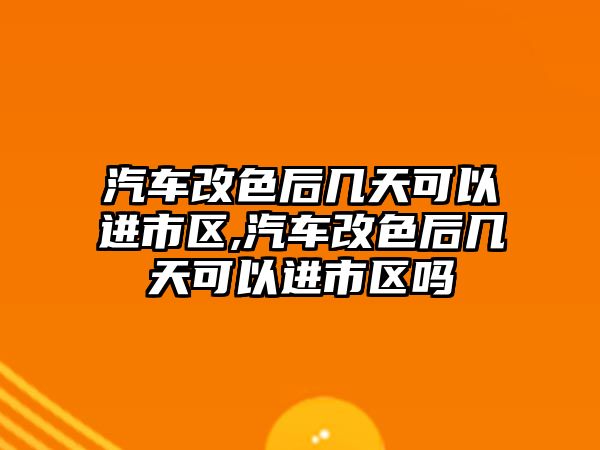 汽車改色后幾天可以進(jìn)市區(qū),汽車改色后幾天可以進(jìn)市區(qū)嗎