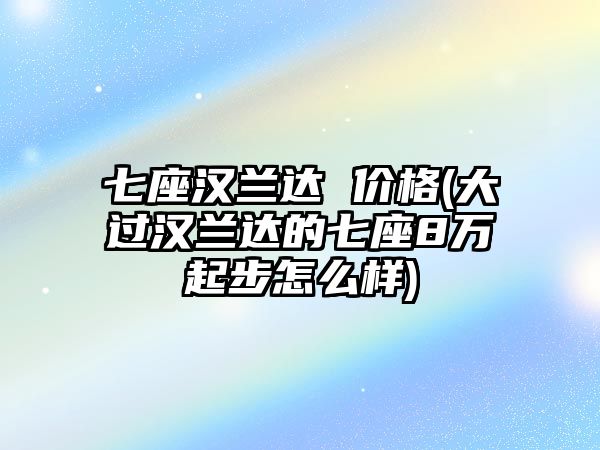 七座漢蘭達(dá) 價格(大過漢蘭達(dá)的七座8萬起步怎么樣)