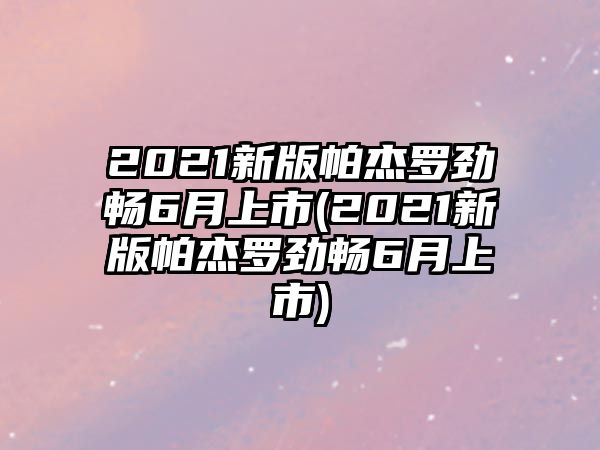 2021新版帕杰羅勁暢6月上市(2021新版帕杰羅勁暢6月上市)