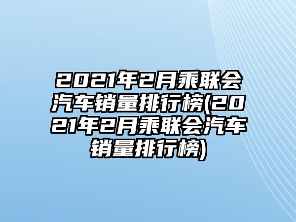 2021年2月乘聯(lián)會(huì)汽車銷量排行榜(2021年2月乘聯(lián)會(huì)汽車銷量排行榜)