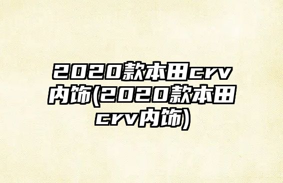 2020款本田crv內(nèi)飾(2020款本田crv內(nèi)飾)