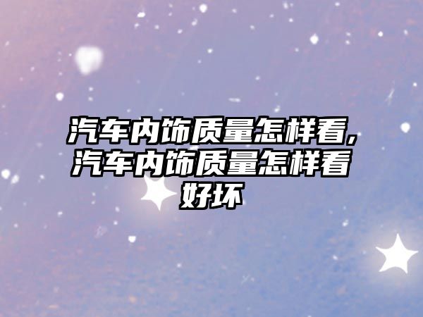 汽車(chē)內(nèi)飾質(zhì)量怎樣看,汽車(chē)內(nèi)飾質(zhì)量怎樣看好壞