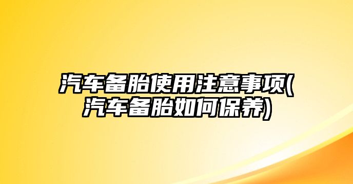 汽車備胎使用注意事項(汽車備胎如何保養(yǎng))