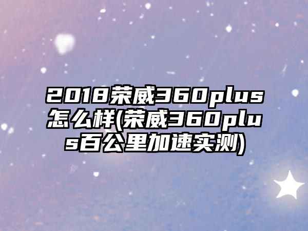 2018榮威360plus怎么樣(榮威360plus百公里加速實(shí)測(cè))