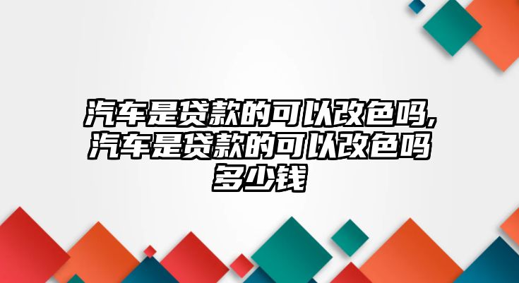 汽車是貸款的可以改色嗎,汽車是貸款的可以改色嗎多少錢