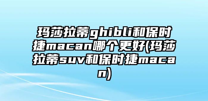 瑪莎拉蒂ghibli和保時(shí)捷macan哪個(gè)更好(瑪莎拉蒂suv和保時(shí)捷macan)