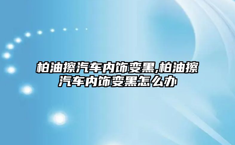 柏油擦汽車內(nèi)飾變黑,柏油擦汽車內(nèi)飾變黑怎么辦