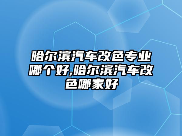 哈爾濱汽車改色專業(yè)哪個(gè)好,哈爾濱汽車改色哪家好