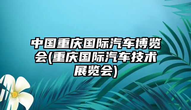 中國(guó)重慶國(guó)際汽車博覽會(huì)(重慶國(guó)際汽車技術(shù)展覽會(huì))