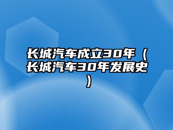 長(zhǎng)城汽車(chē)成立30年（長(zhǎng)城汽車(chē)30年發(fā)展史）