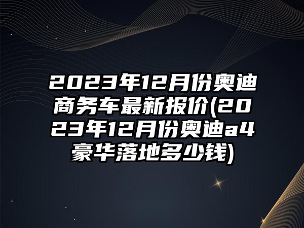 2023年12月份奧迪商務(wù)車最新報價(2023年12月份奧迪a4豪華落地多少錢)