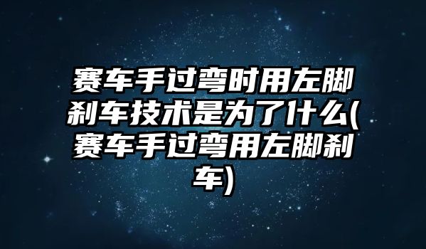 賽車手過彎時用左腳剎車技術(shù)是為了什么(賽車手過彎用左腳剎車)