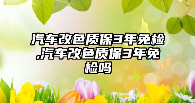 汽車改色質(zhì)保3年免檢,汽車改色質(zhì)保3年免檢嗎