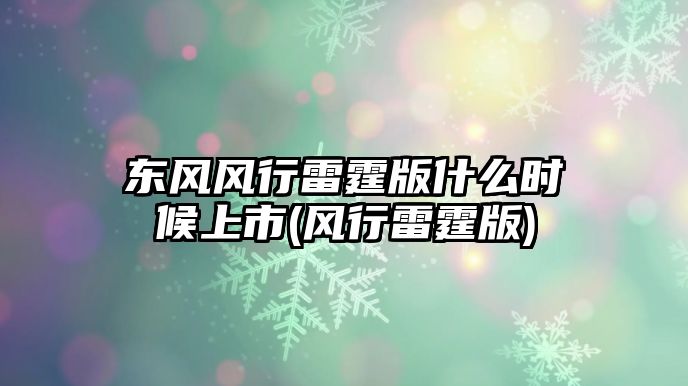 東風風行雷霆版什么時候上市(風行雷霆版)