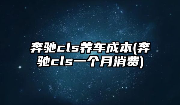 奔馳cls養(yǎng)車成本(奔馳cls一個(gè)月消費(fèi))