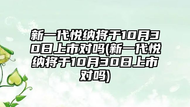 新一代悅納將于10月30日上市對(duì)嗎(新一代悅納將于10月30日上市對(duì)嗎)