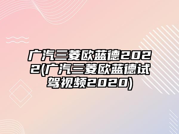 廣汽三菱歐藍(lán)德2022(廣汽三菱歐藍(lán)德試駕視頻2020)