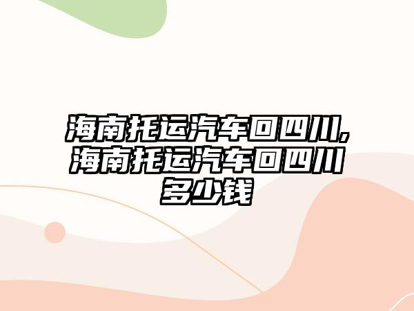 海南托運汽車回四川,海南托運汽車回四川多少錢