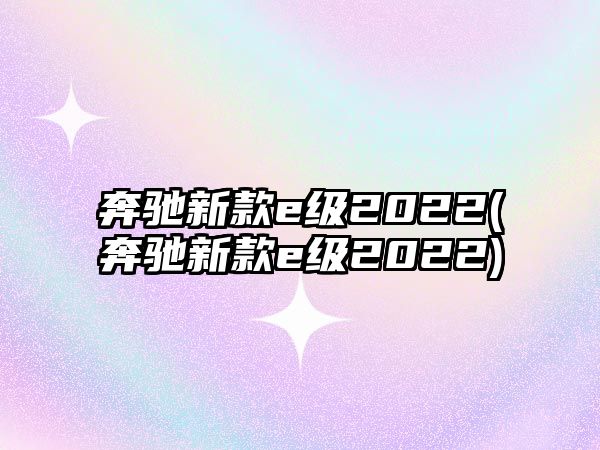 奔馳新款e級(jí)2022(奔馳新款e級(jí)2022)