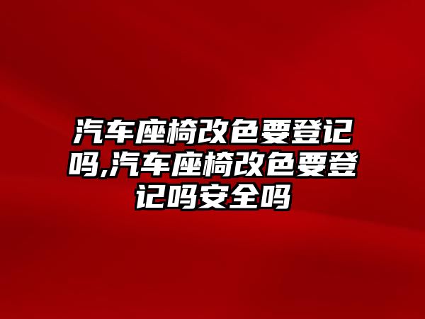 汽車座椅改色要登記嗎,汽車座椅改色要登記嗎安全嗎