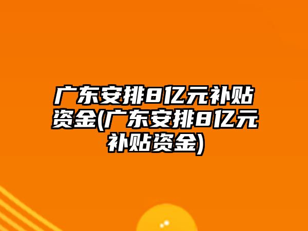 廣東安排8億元補貼資金(廣東安排8億元補貼資金)