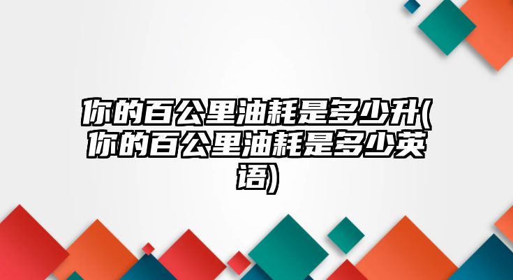 你的百公里油耗是多少升(你的百公里油耗是多少英語(yǔ))