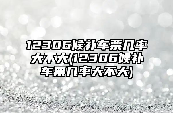 12306候補車票幾率大不大(12306候補車票幾率大不大)