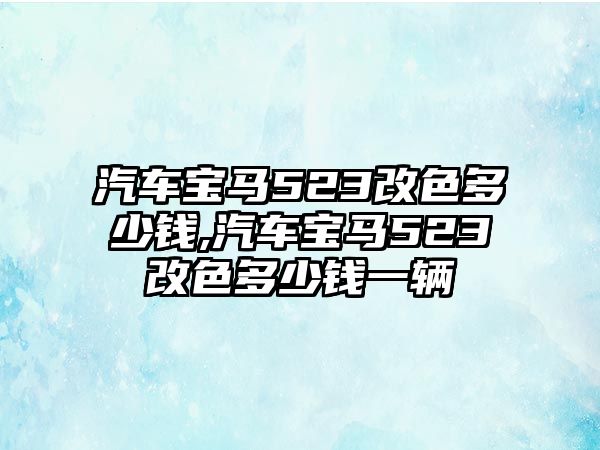 汽車寶馬523改色多少錢,汽車寶馬523改色多少錢一輛