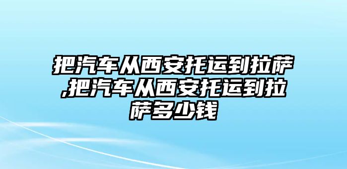 把汽車從西安托運到拉薩,把汽車從西安托運到拉薩多少錢