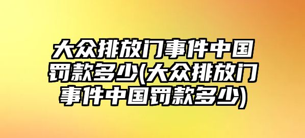 大眾排放門(mén)事件中國(guó)罰款多少(大眾排放門(mén)事件中國(guó)罰款多少)