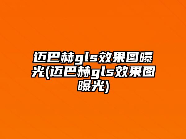 邁巴赫gls效果圖曝光(邁巴赫gls效果圖曝光)