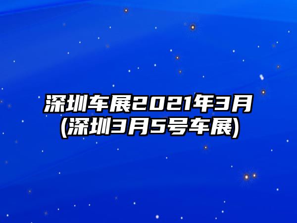 深圳車展2021年3月(深圳3月5號(hào)車展)