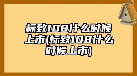 標(biāo)致108什么時(shí)候上市(標(biāo)致108什么時(shí)候上市)