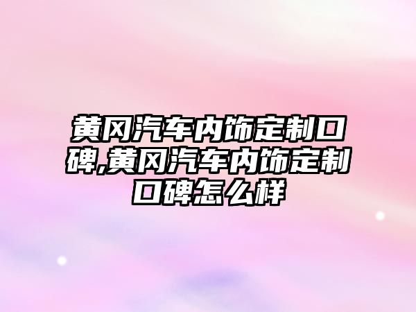 黃岡汽車內(nèi)飾定制口碑,黃岡汽車內(nèi)飾定制口碑怎么樣