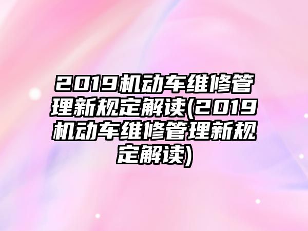 2019機(jī)動(dòng)車維修管理新規(guī)定解讀(2019機(jī)動(dòng)車維修管理新規(guī)定解讀)