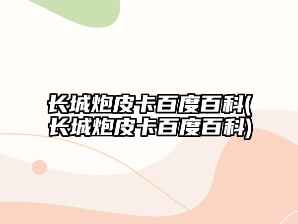 長(zhǎng)城炮皮卡百度百科(長(zhǎng)城炮皮卡百度百科)