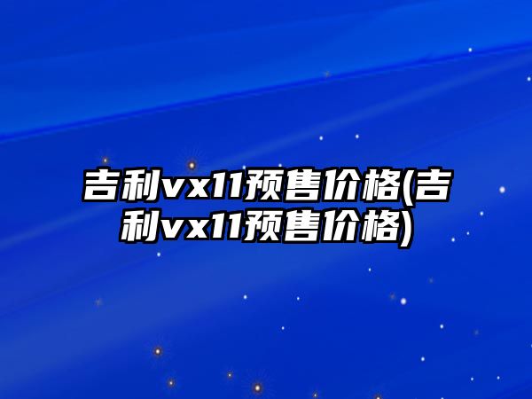 吉利vx11預售價格(吉利vx11預售價格)