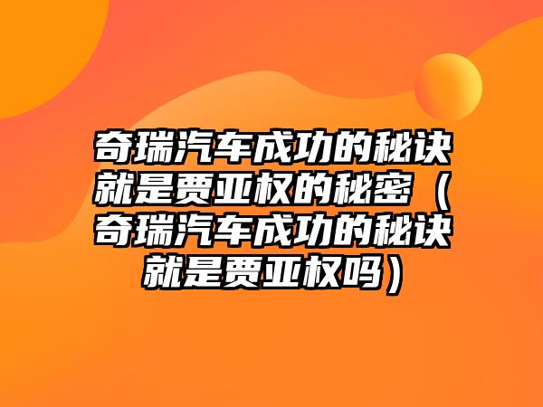 奇瑞汽車(chē)成功的秘訣就是賈亞權(quán)的秘密（奇瑞汽車(chē)成功的秘訣就是賈亞權(quán)嗎）