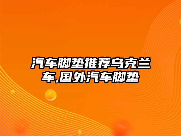 汽車腳墊推薦烏克蘭車,國(guó)外汽車腳墊