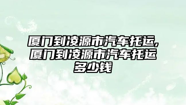 廈門到凌源市汽車托運,廈門到凌源市汽車托運多少錢