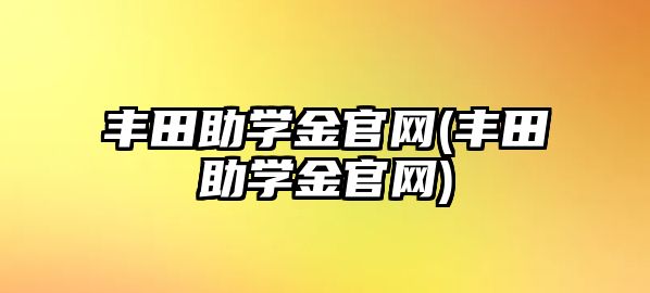 豐田助學(xué)金官網(wǎng)(豐田助學(xué)金官網(wǎng))