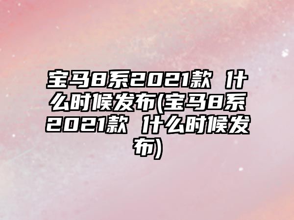 寶馬8系2021款 什么時(shí)候發(fā)布(寶馬8系2021款 什么時(shí)候發(fā)布)