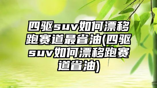 四驅(qū)suv如何漂移跑賽道最省油(四驅(qū)suv如何漂移跑賽道省油)