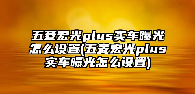 五菱宏光plus實車曝光怎么設(shè)置(五菱宏光plus實車曝光怎么設(shè)置)