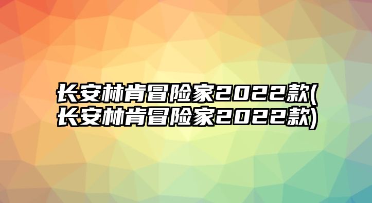 長(zhǎng)安林肯冒險(xiǎn)家2022款(長(zhǎng)安林肯冒險(xiǎn)家2022款)