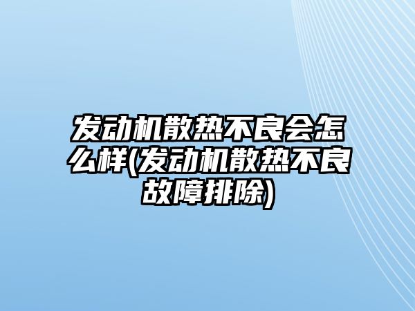 發(fā)動機散熱不良會怎么樣(發(fā)動機散熱不良故障排除)